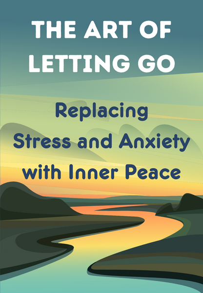 The Art of Letting Go: Replacing Stress and Anxiety with Inner Peace